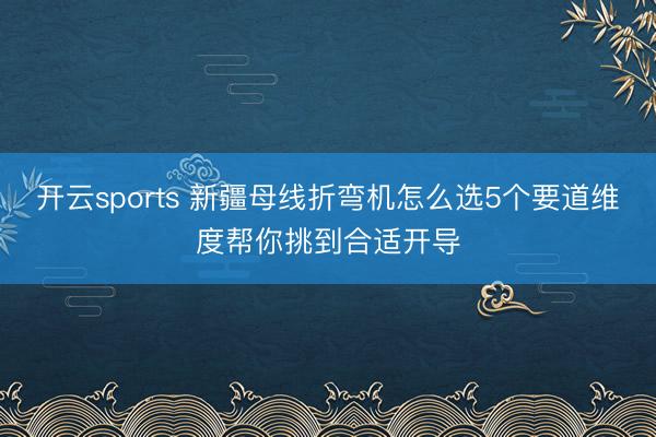 开云sports 新疆母线折弯机怎么选5个要道维度帮你挑到合适开导