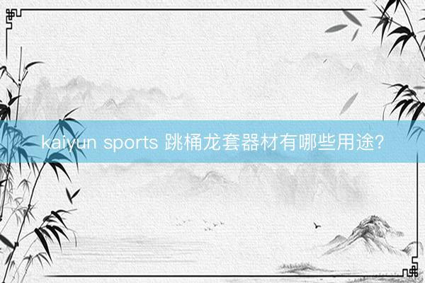 kaiyun sports 跳桶龙套器材有哪些用途？