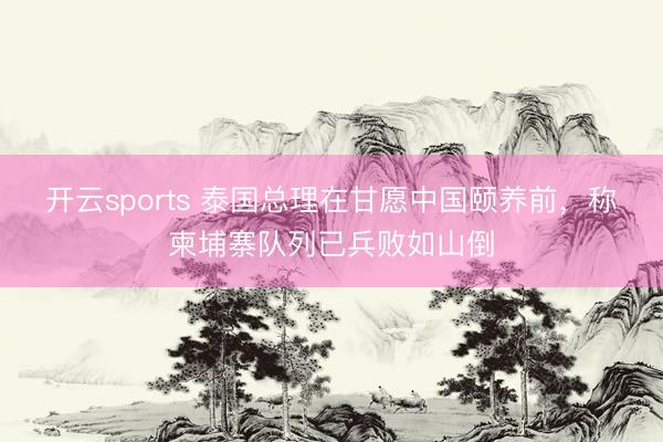 开云sports 泰国总理在甘愿中国颐养前，称柬埔寨队列已兵败如山倒