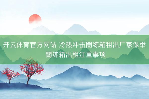 开云体育官方网站 冷热冲击闇练箱租出厂家保举 闇练箱出租注重事项