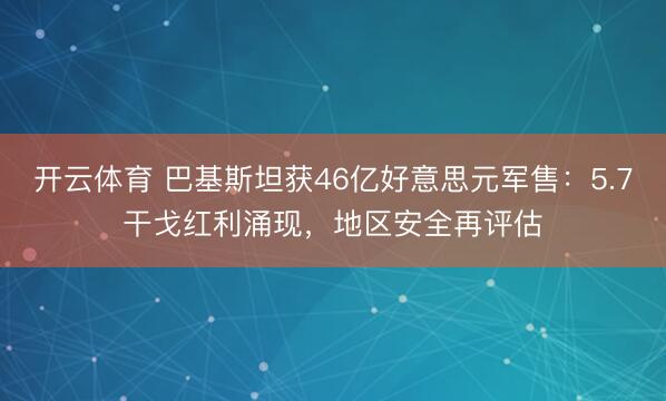 开云体育 巴基斯坦获46亿好意思元军售：5.7干戈红利涌现，地区安全再评估