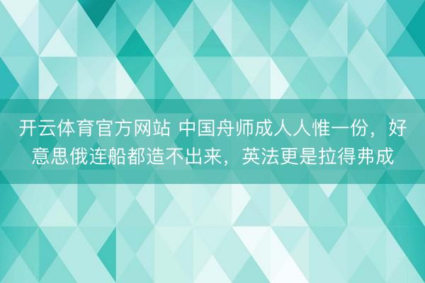开云体育官方网站 中国舟师成人人惟一份，好意思俄连船都造不出来，英法更是拉得弗成