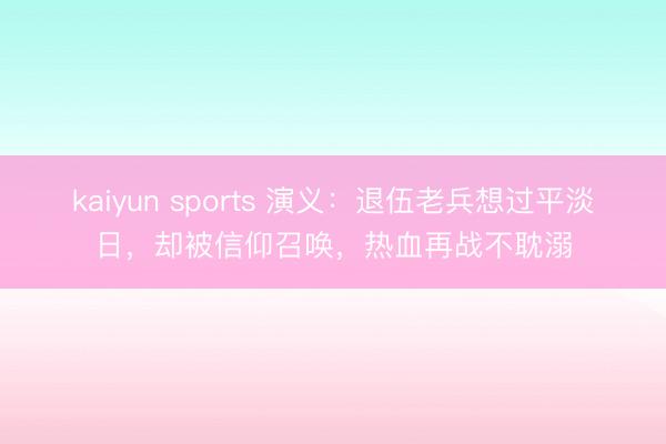 kaiyun sports 演义：退伍老兵想过平淡日，却被信仰召唤，热血再战不耽溺