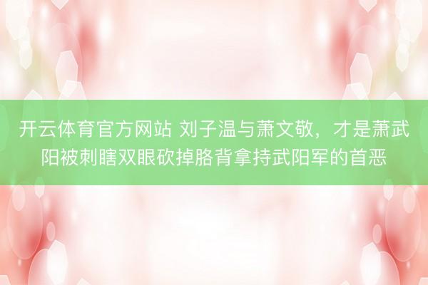 开云体育官方网站 刘子温与萧文敬，才是萧武阳被刺瞎双眼砍掉胳背拿持武阳军的首恶
