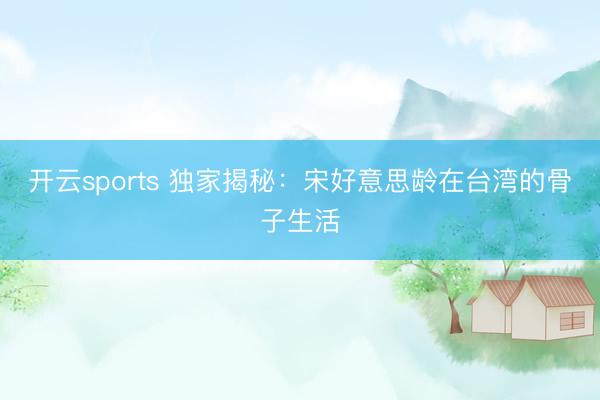 开云sports 独家揭秘：宋好意思龄在台湾的骨子生活