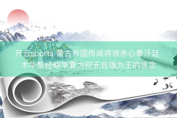 开云sports 蒙古帝国传闻将领赤心奉汗廷：木华黎经略华夏为何无自强为王的贪念