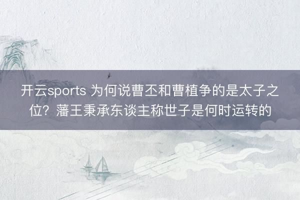 开云sports 为何说曹丕和曹植争的是太子之位？藩王秉承东谈主称世子是何时运转的