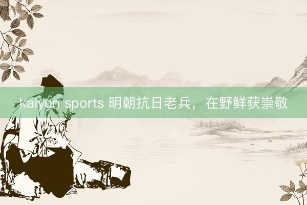 kaiyun sports 明朝抗日老兵，在野鲜获崇敬