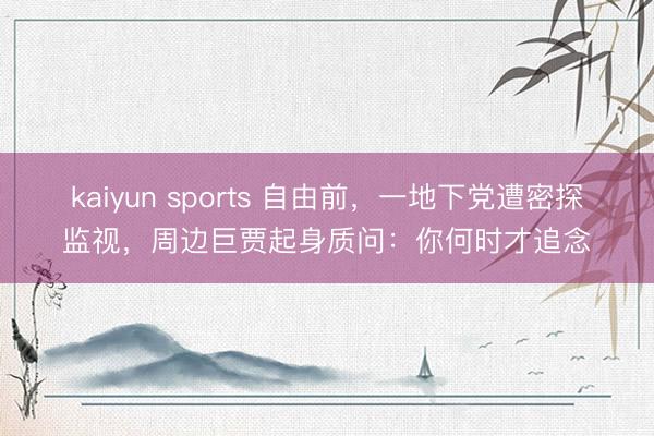 kaiyun sports 自由前，一地下党遭密探监视，周边巨贾起身质问：你何时才追念