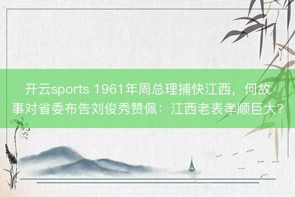 开云sports 1961年周总理捕快江西，何故事对省委布告刘俊秀赞佩：江西老表孝顺巨大？