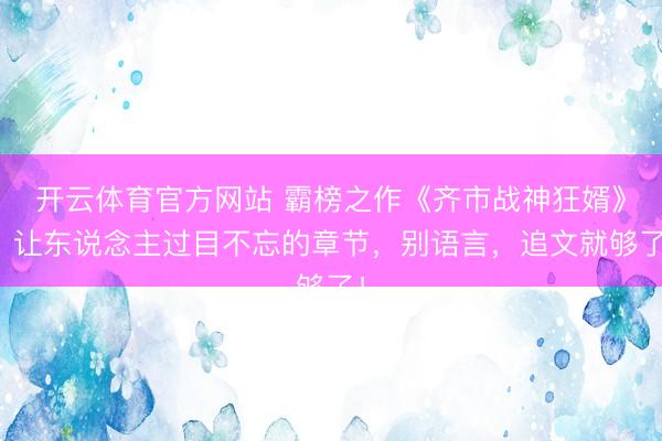 开云体育官方网站 霸榜之作《齐市战神狂婿》，让东说念主过目不忘的章节，别语言，追文就够了！