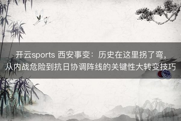 开云sports 西安事变：历史在这里拐了弯，从内战危险到抗日协调阵线的关键性大转变技巧