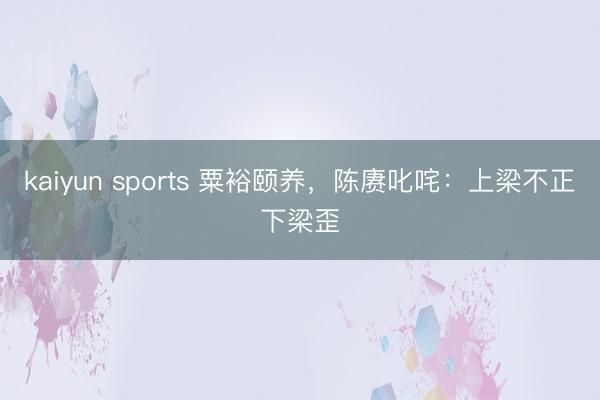 kaiyun sports 粟裕颐养，陈赓叱咤：上梁不正下梁歪