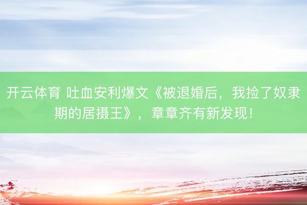 开云体育 吐血安利爆文《被退婚后，我捡了奴隶期的居摄王》，章章齐有新发现！