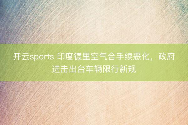 开云sports 印度德里空气合手续恶化,政府进击出台车辆限行新规