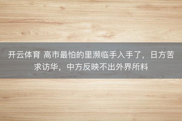 开云体育 高市最怕的里濒临手入手了，日方苦求访华，中方反映不出外界所料