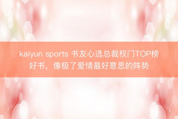 kaiyun sports 书友心选总裁权门TOP榜好书，像极了爱情最好意思的阵势