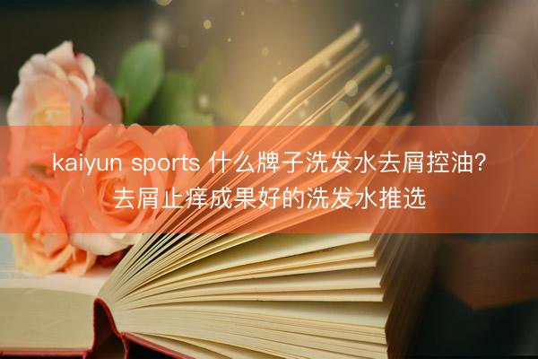 kaiyun sports 什么牌子洗发水去屑控油？去屑止痒成果好的洗发水推选