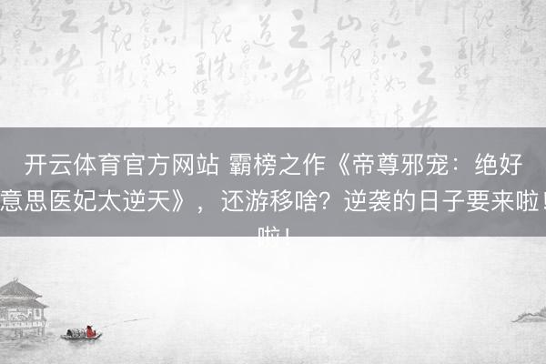 开云体育官方网站 霸榜之作《帝尊邪宠：绝好意思医妃太逆天》，还游移啥？逆袭的日子要来啦！