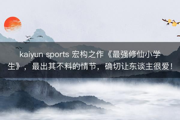 kaiyun sports 宏构之作《最强修仙小学生》，最出其不料的情节，确切让东谈主很爱！