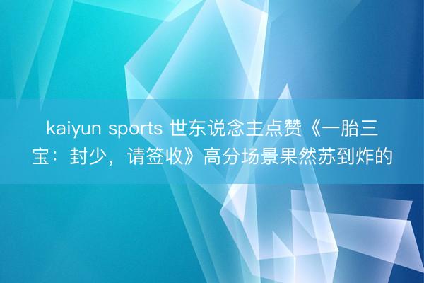 kaiyun sports 世东说念主点赞《一胎三宝：封少，请签收》高分场景果然苏到炸的