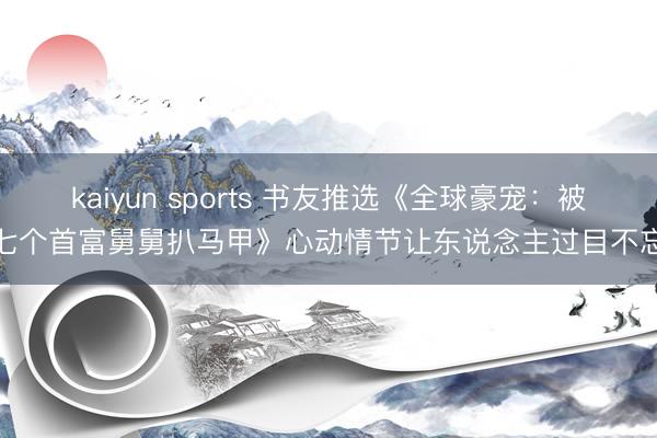 kaiyun sports 书友推选《全球豪宠：被七个首富舅舅扒马甲》心动情节让东说念主过目不忘