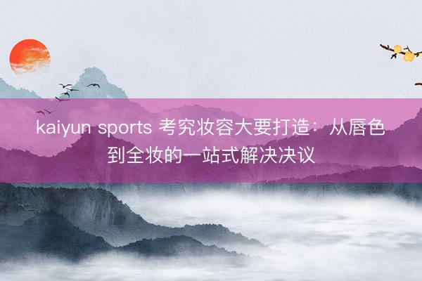 kaiyun sports 考究妆容大要打造：从唇色到全妆的一站式解决决议