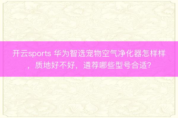 开云sports 华为智选宠物空气净化器怎样样，质地好不好，遴荐哪些型号合适？