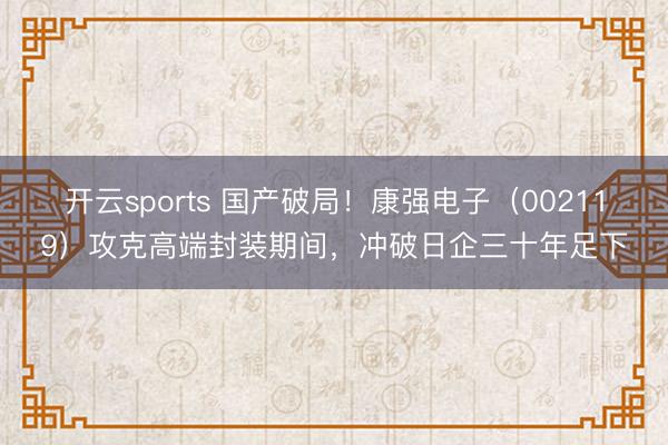开云sports 国产破局！康强电子（002119）攻克高端封装期间，冲破日企三十年足下