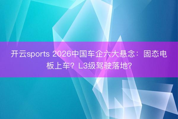 开云sports 2026中国车企六大悬念：固态电板上车？L3级驾驶落地？