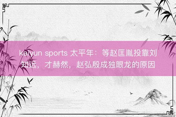 kaiyun sports 太平年：等赵匡胤投靠刘知远，才赫然，赵弘殷成独眼龙的原因