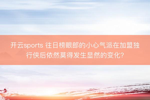 开云sports 往日榜眼郎的小心气派在加盟独行侠后依然莫得发生显然的变化？