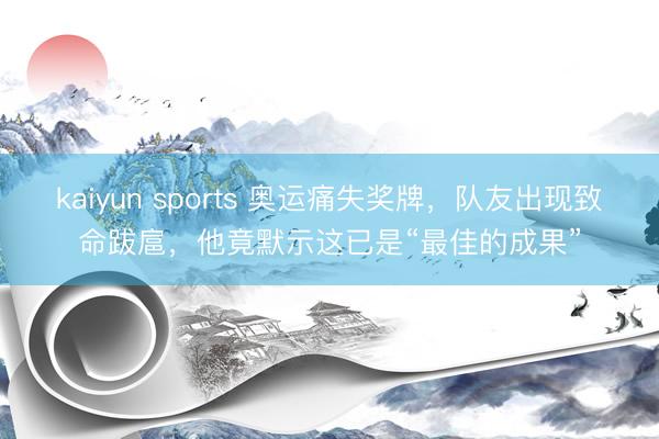 kaiyun sports 奥运痛失奖牌，队友出现致命跋扈，他竟默示这已是“最佳的成果”