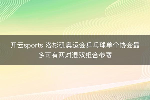开云sports 洛杉矶奥运会乒乓球单个协会最多可有两对混双组合参赛