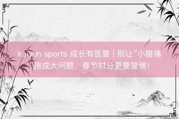 kaiyun sports 成长有医靠 | 别让“小腹痛”拖成大问题，春节时分更要警惕！