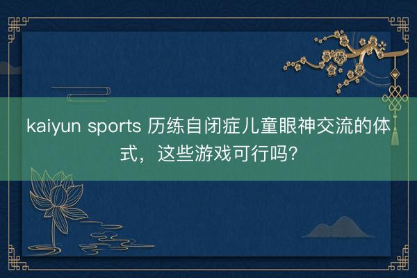 kaiyun sports 历练自闭症儿童眼神交流的体式，这些游戏可行吗？