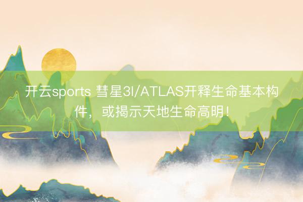 开云sports 彗星3I/ATLAS开释生命基本构件，或揭示天地生命高明！