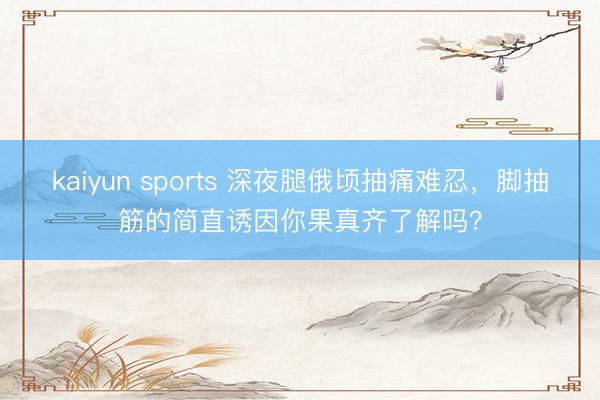 kaiyun sports 深夜腿俄顷抽痛难忍，脚抽筋的简直诱因你果真齐了解吗？