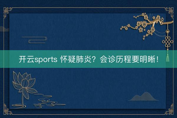 开云sports 怀疑肺炎？会诊历程要明晰！
