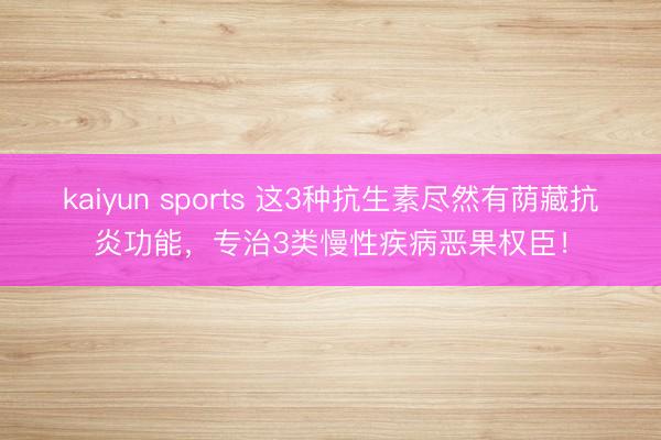 kaiyun sports 这3种抗生素尽然有荫藏抗炎功能，专治3类慢性疾病恶果权臣！