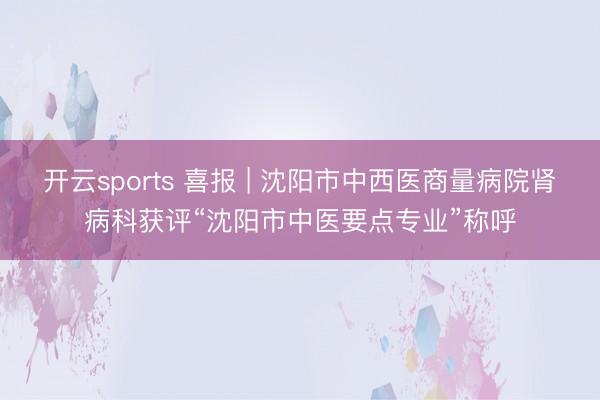 开云sports 喜报 | 沈阳市中西医商量病院肾病科获评“沈阳市中医要点专业”称呼