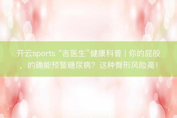 开云sports “吉医生”健康科普 | 你的屁股，的确能预警糖尿病？这种臀形风险高！