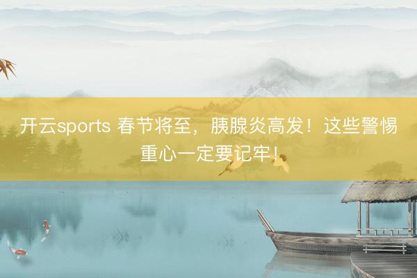 开云sports 春节将至，胰腺炎高发！这些警惕重心一定要记牢！