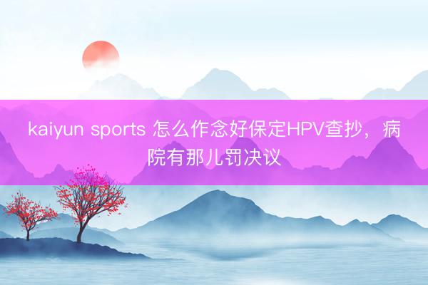 kaiyun sports 怎么作念好保定HPV查抄，病院有那儿罚决议