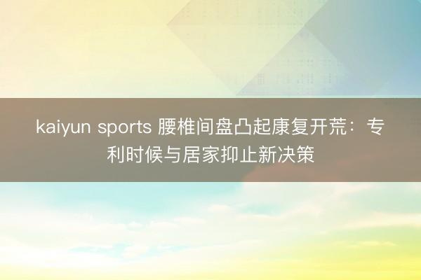 kaiyun sports 腰椎间盘凸起康复开荒：专利时候与居家抑止新决策