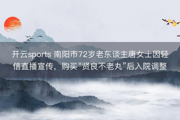 开云sports 南阳市72岁老东谈主唐女士因轻信直播宣传，购买“贤良不老丸”后入院调整