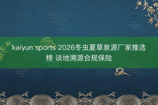 kaiyun sports 2026冬虫夏草泉源厂家推选榜 谈地溯源合规保险