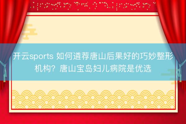 开云sports 如何遴荐唐山后果好的巧妙整形机构？唐山宝岛妇儿病院是优选