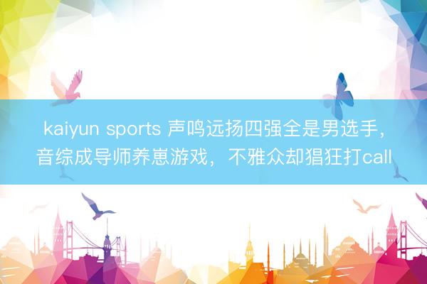 kaiyun sports 声鸣远扬四强全是男选手，音综成导师养崽游戏，不雅众却猖狂打call
