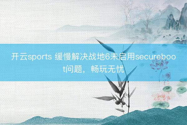 开云sports 缓慢解决战地6未启用secureboot问题，畅玩无忧